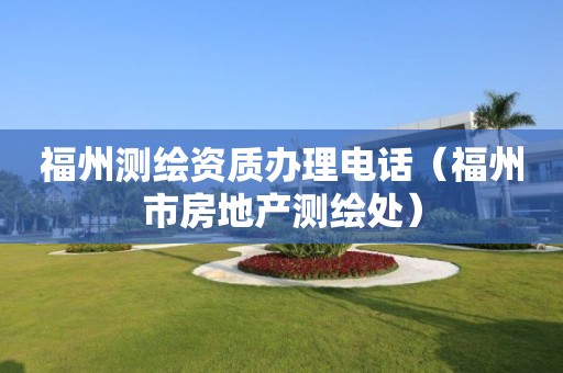 福州测绘资质办理电话(福州市房地产测绘处)