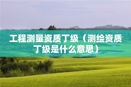 工程测量资质丁级（测绘资质丁级是什么意思）