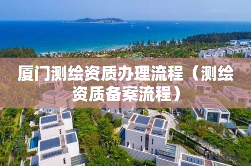 厦门测绘资质办理流程（测绘资质备案流程）