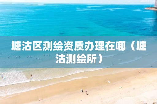 塘沽区测绘资质办理在哪(塘沽测绘所)