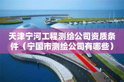 天津宁河工程测绘公司资质条件(宁国市测绘公司有哪些)