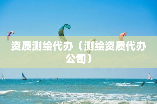资质测绘代办(测绘资质代办公司)