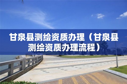 甘泉县测绘资质办理(甘泉县测绘资质办理流程)