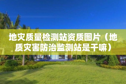 地灾质量检测站资质图片（地质灾害防治监测站是干嘛）