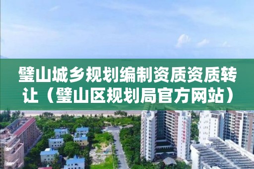 璧山城乡规划编制资质资质转让（璧山区规划局官方网站）
