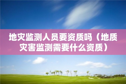 地灾监测人员要资质吗（地质灾害监测需要什么资质）
