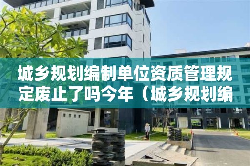 城乡规划编制单位资质管理规定废止了吗今年（城乡规划编制单位资质管理规定废止了吗今年8月9日）