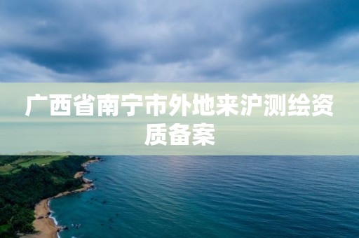 广西省南宁市外地来沪测绘资质备案