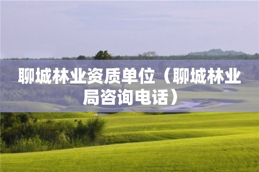 聊城林业资质单位（聊城林业局咨询电话）