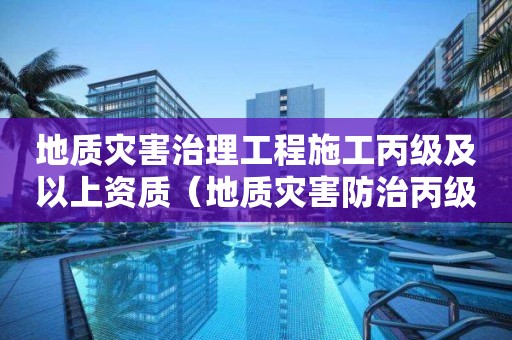 地质灾害治理工程施工丙级及以上资质（地质灾害防治丙级资质可接多大工程）