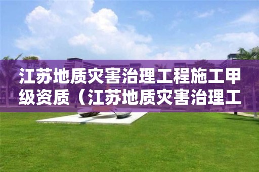 江苏地质灾害治理工程施工甲级资质（江苏地质灾害治理工程施工甲级资质企业）