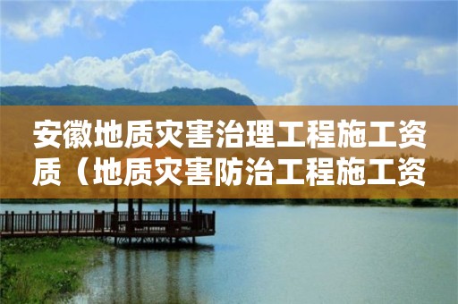 安徽地质灾害治理工程施工资质（地质灾害防治工程施工资质）