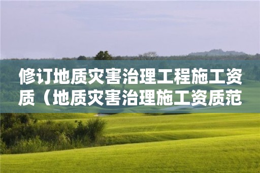 修订地质灾害治理工程施工资质（地质灾害治理施工资质范围）
