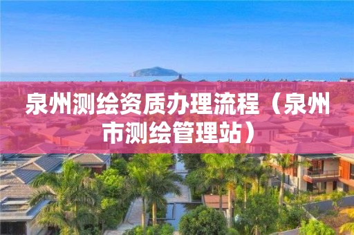 泉州测绘资质办理流程(泉州市测绘管理站)