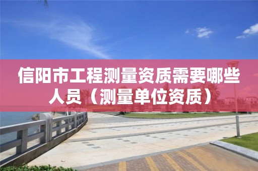 信阳市工程测量资质需要哪些人员（测量单位资质）