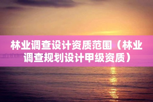 林业调查设计资质范围（林业调查规划设计甲级资质）