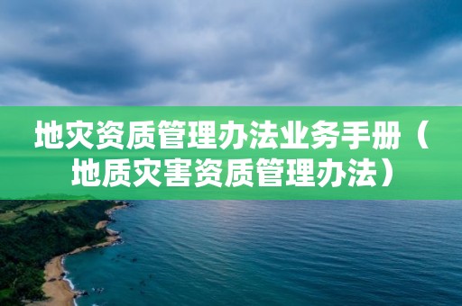 地灾资质管理办法业务手册（地质灾害资质管理办法）