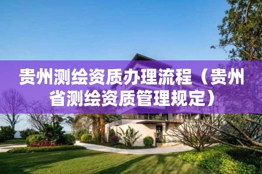 贵州测绘资质办理流程(贵州省测绘资质管理规定)