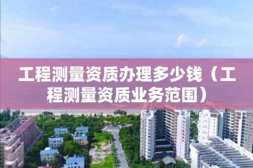 工程测量资质办理多少钱（工程测量资质业务范围）