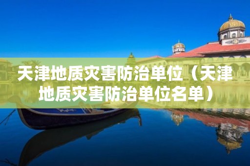 天津地质灾害防治单位（天津地质灾害防治单位名单）