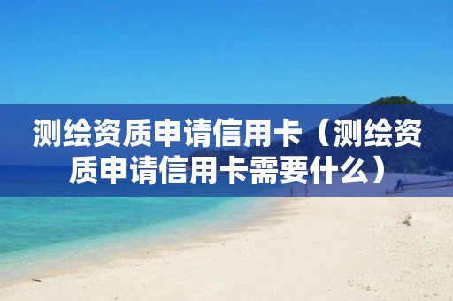 测绘资质申请信用卡(测绘资质申请信用卡需要什么)