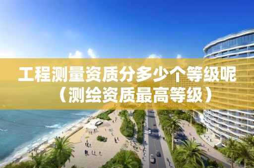 工程测量资质分多少个等级呢（测绘资质最高等级）
