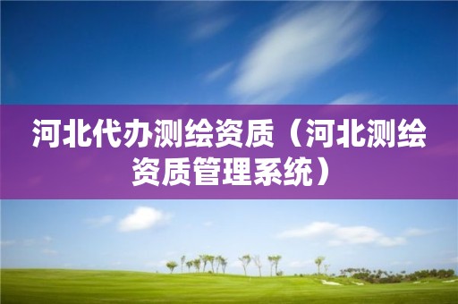 河北代办测绘资质(河北测绘资质管理系统)