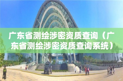 广东省测绘涉密资质查询（广东省测绘涉密资质查询系统）