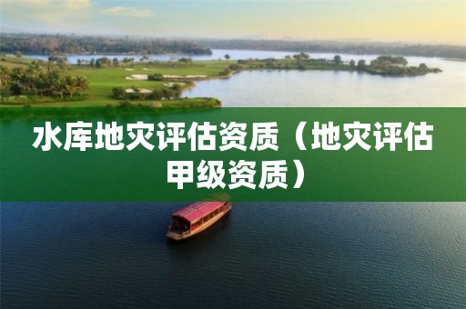 水库地灾评估资质（地灾评估甲级资质）