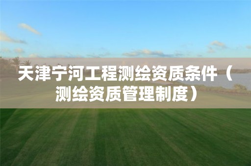 天津宁河工程测绘资质条件（测绘资质管理制度）