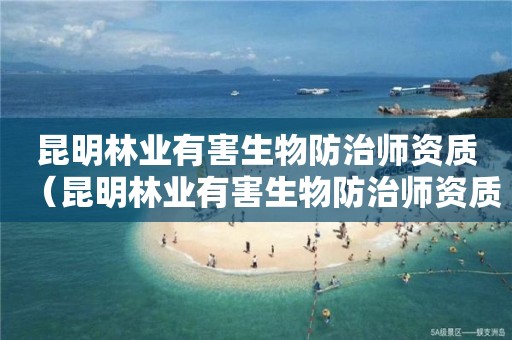 昆明林业有害生物防治师资质（昆明林业有害生物防治师资质证书）