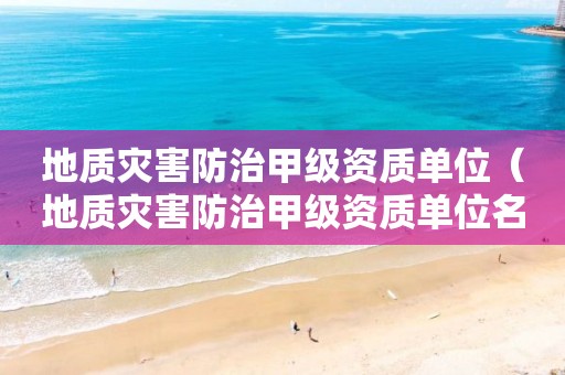 地质灾害防治甲级资质单位（地质灾害防治甲级资质单位名单）