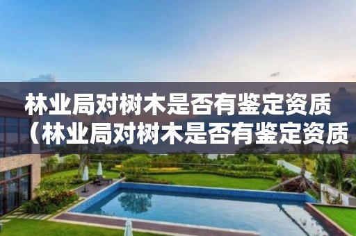 林业局对树木是否有鉴定资质（林业局对树木是否有鉴定资质的规定）