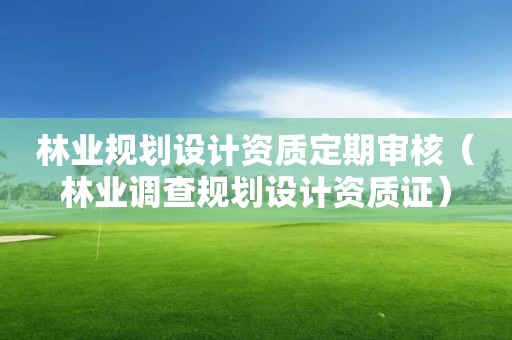 林业规划设计资质定期审核（林业调查规划设计资质证）