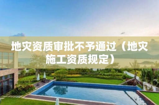 审批不予通过（地灾施工资质规定）