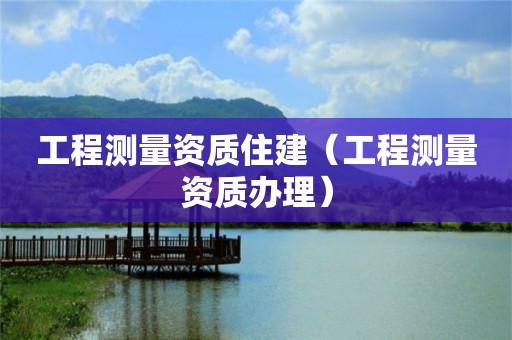 工程测量资质住建（工程测量资质办理）