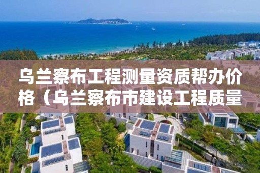 乌兰察布工程测量资质帮办价格（乌兰察布市建设工程质量监督检测站）
