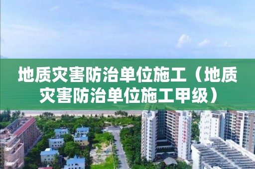 地质灾害防治单位施工（地质灾害防治单位施工甲级）
