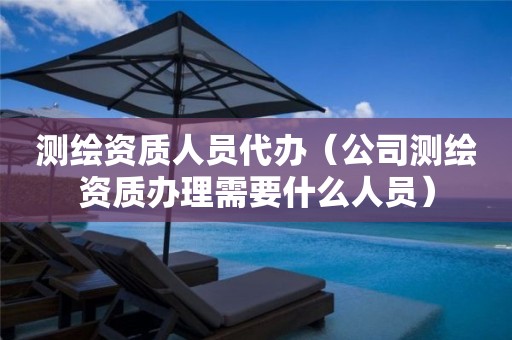 测绘资质人员代办(公司测绘资质办理需要什么人员)