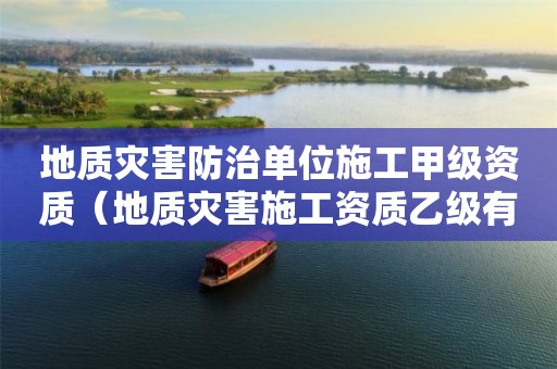 地质灾害防治单位施工甲级资质（地质灾害施工资质乙级有哪些单位）