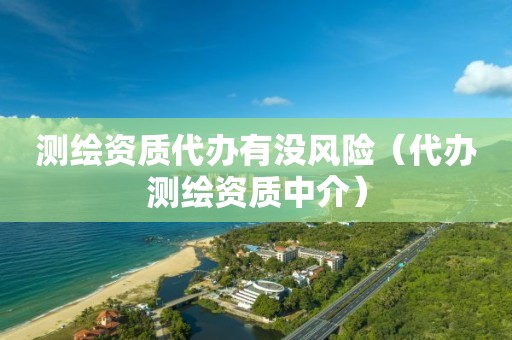 测绘资质代办有没风险（代办测绘资质中介）