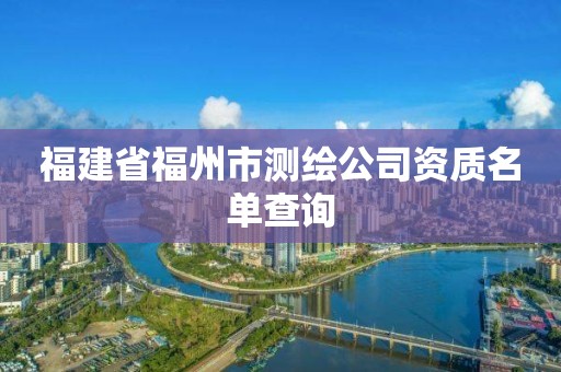 福建省福州市测绘公司资质名单查询