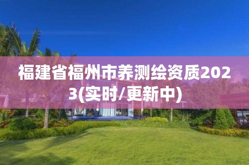 福建省福州市养测绘资质2023(实时/更新中)