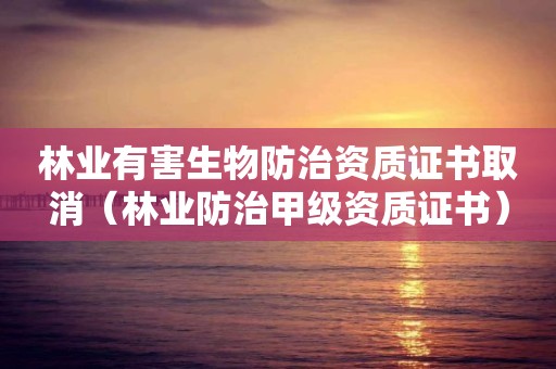 林业有害生物防治资质证书取消（林业防治甲级资质证书）