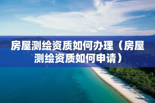 房屋测绘资质如何办理（房屋测绘资质如何申请）