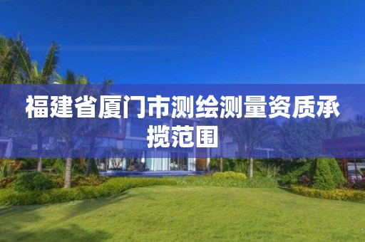 福建省厦门市测绘测量资质承揽范围