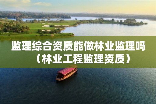 监理综合资质能做林业监理吗（林业工程监理资质）