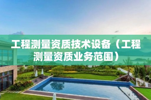工程测量资质技术设备（工程测量资质业务范围）