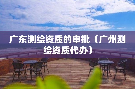广东测绘资质的审批(广州测绘资质代办) 广东测绘资质的审批(广州测绘资质代办)