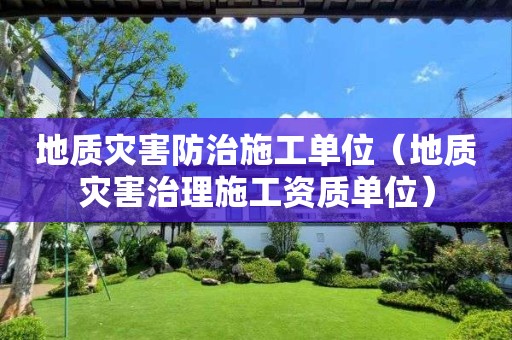 地质灾害防治施工单位（地质灾害治理施工资质单位）
